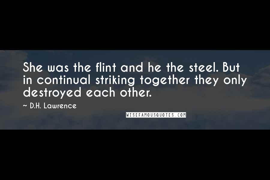 D.H. Lawrence Quotes: She was the flint and he the steel. But in continual striking together they only destroyed each other.