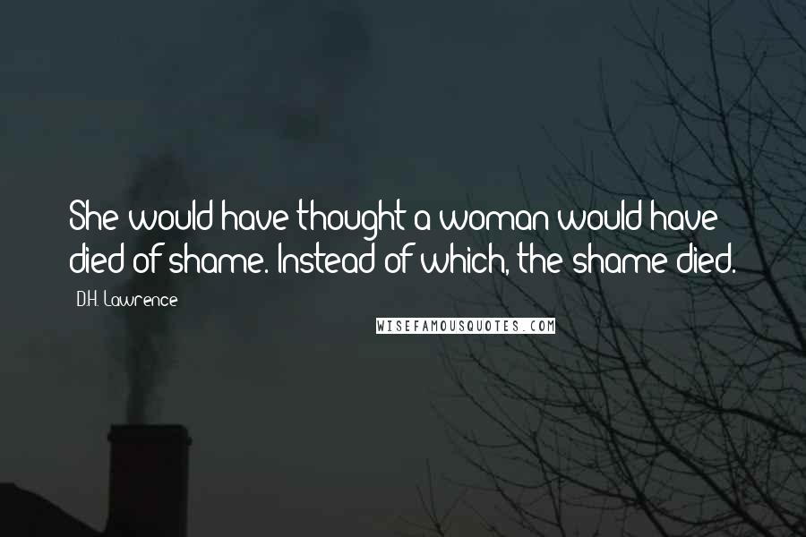 D.H. Lawrence Quotes: She would have thought a woman would have died of shame. Instead of which, the shame died.