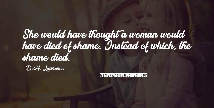 D.H. Lawrence Quotes: She would have thought a woman would have died of shame. Instead of which, the shame died.