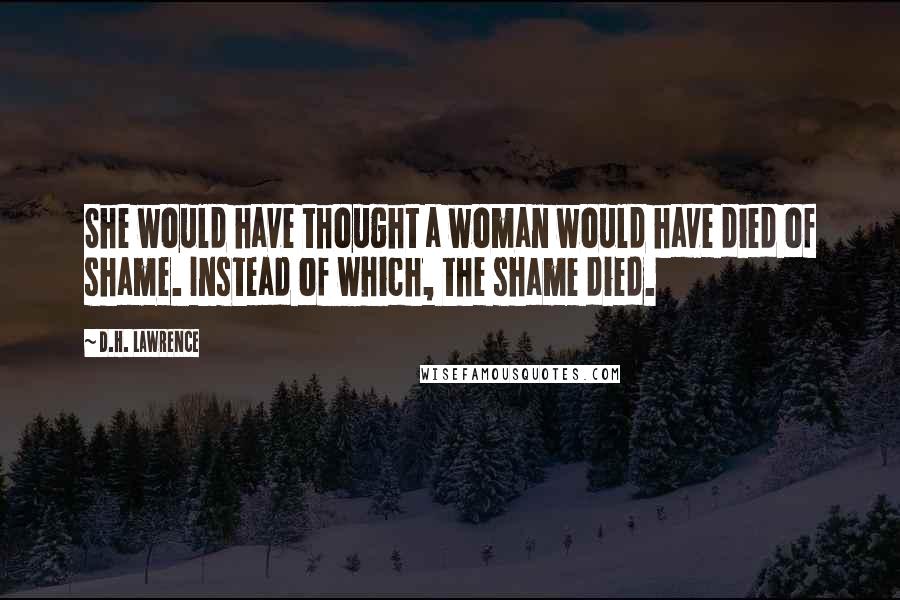D.H. Lawrence Quotes: She would have thought a woman would have died of shame. Instead of which, the shame died.