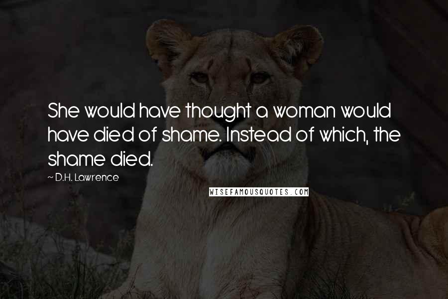D.H. Lawrence Quotes: She would have thought a woman would have died of shame. Instead of which, the shame died.