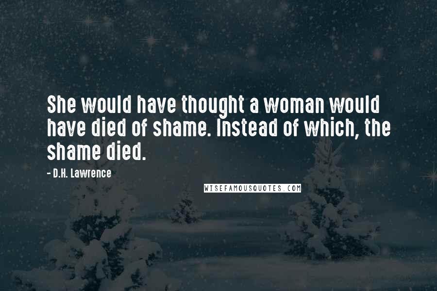 D.H. Lawrence Quotes: She would have thought a woman would have died of shame. Instead of which, the shame died.