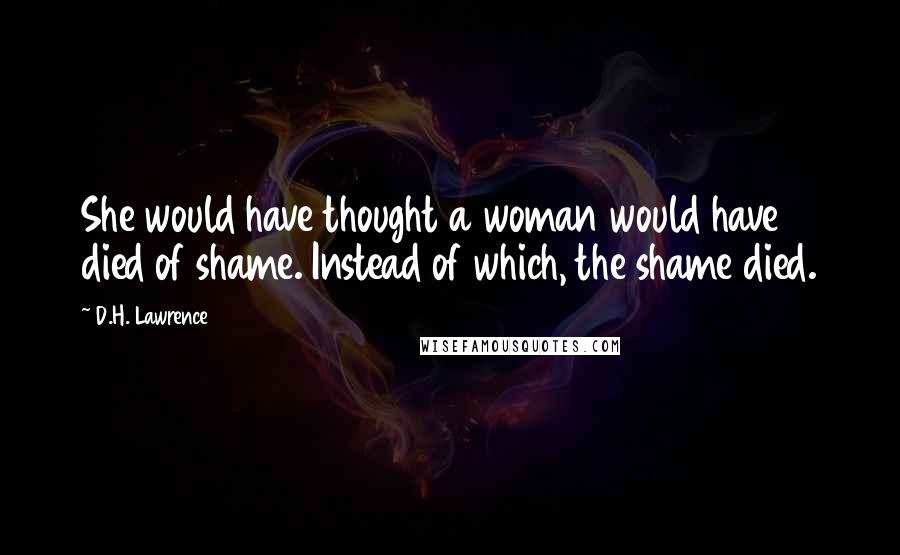 D.H. Lawrence Quotes: She would have thought a woman would have died of shame. Instead of which, the shame died.
