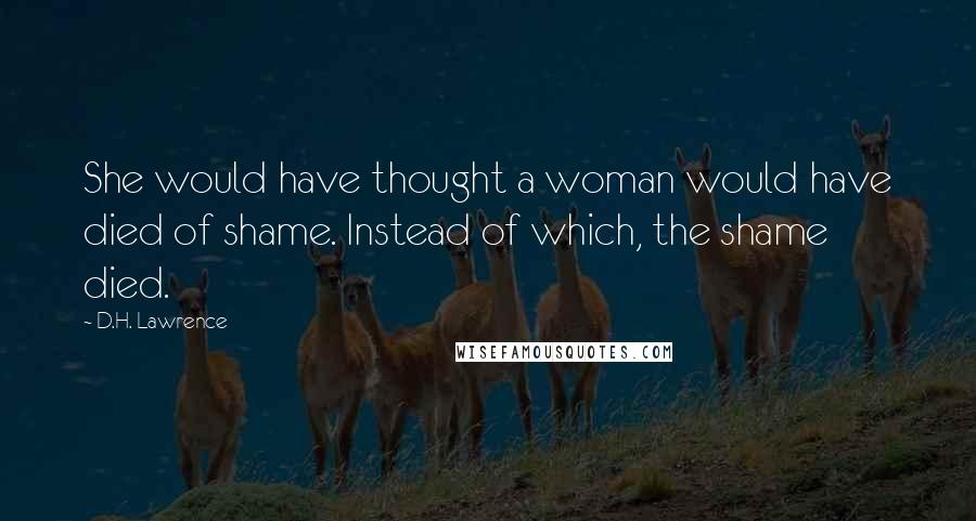 D.H. Lawrence Quotes: She would have thought a woman would have died of shame. Instead of which, the shame died.