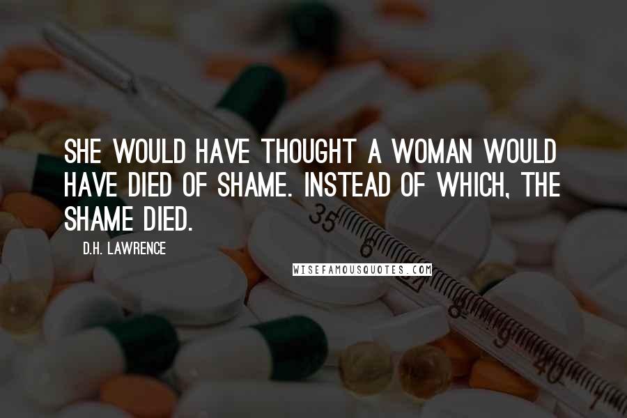 D.H. Lawrence Quotes: She would have thought a woman would have died of shame. Instead of which, the shame died.