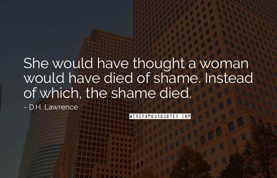 D.H. Lawrence Quotes: She would have thought a woman would have died of shame. Instead of which, the shame died.
