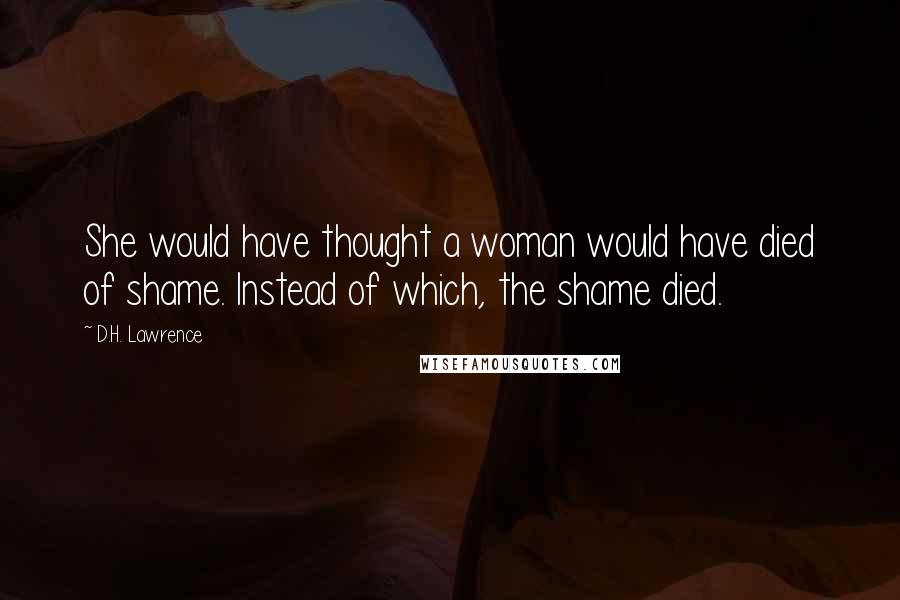 D.H. Lawrence Quotes: She would have thought a woman would have died of shame. Instead of which, the shame died.