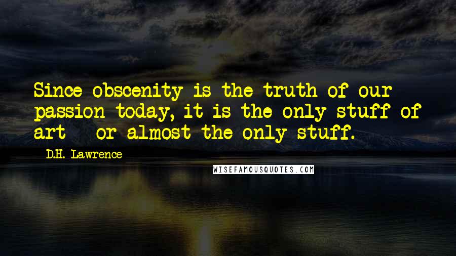 D.H. Lawrence Quotes: Since obscenity is the truth of our passion today, it is the only stuff of art - or almost the only stuff.