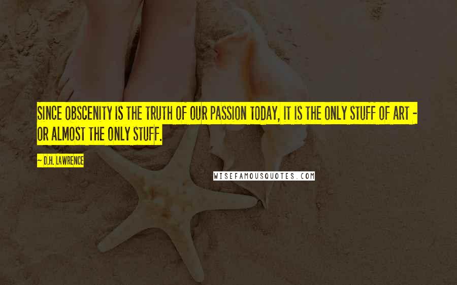 D.H. Lawrence Quotes: Since obscenity is the truth of our passion today, it is the only stuff of art - or almost the only stuff.