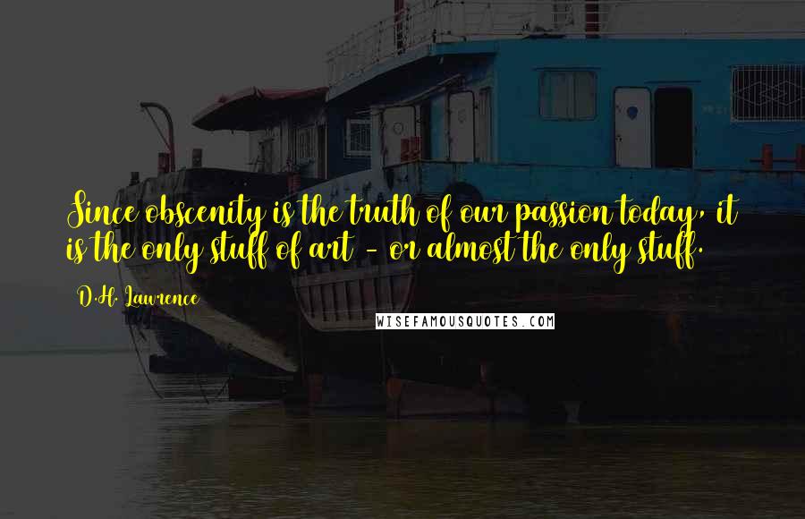 D.H. Lawrence Quotes: Since obscenity is the truth of our passion today, it is the only stuff of art - or almost the only stuff.