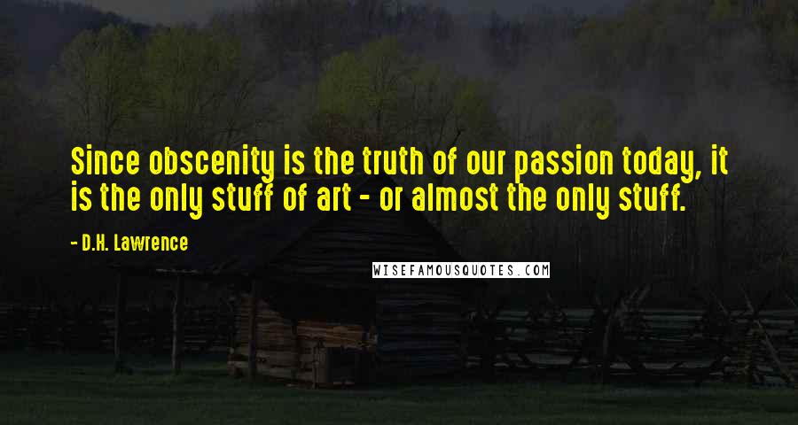 D.H. Lawrence Quotes: Since obscenity is the truth of our passion today, it is the only stuff of art - or almost the only stuff.