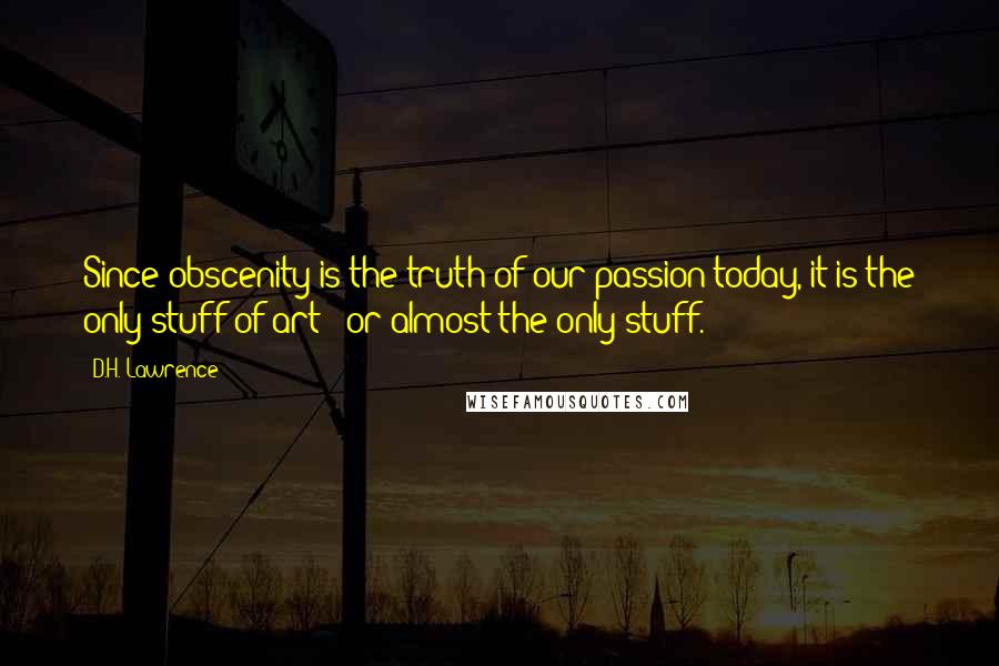 D.H. Lawrence Quotes: Since obscenity is the truth of our passion today, it is the only stuff of art - or almost the only stuff.