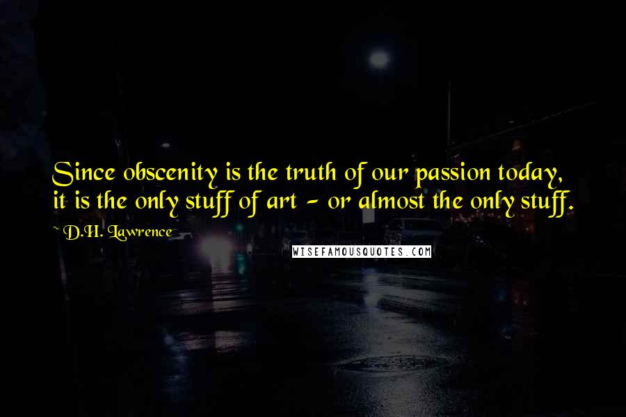 D.H. Lawrence Quotes: Since obscenity is the truth of our passion today, it is the only stuff of art - or almost the only stuff.