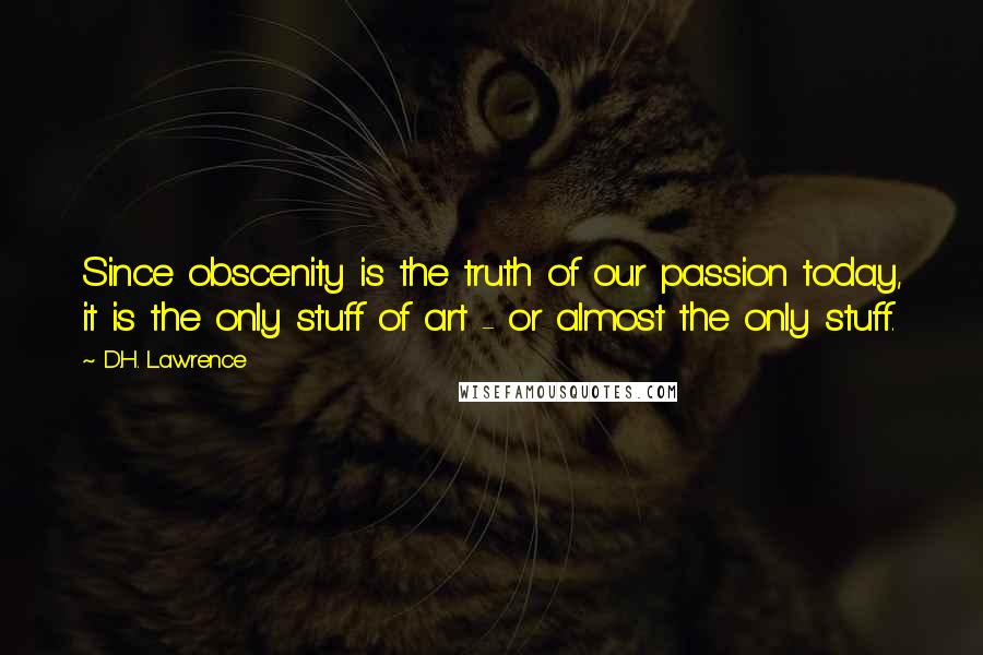 D.H. Lawrence Quotes: Since obscenity is the truth of our passion today, it is the only stuff of art - or almost the only stuff.