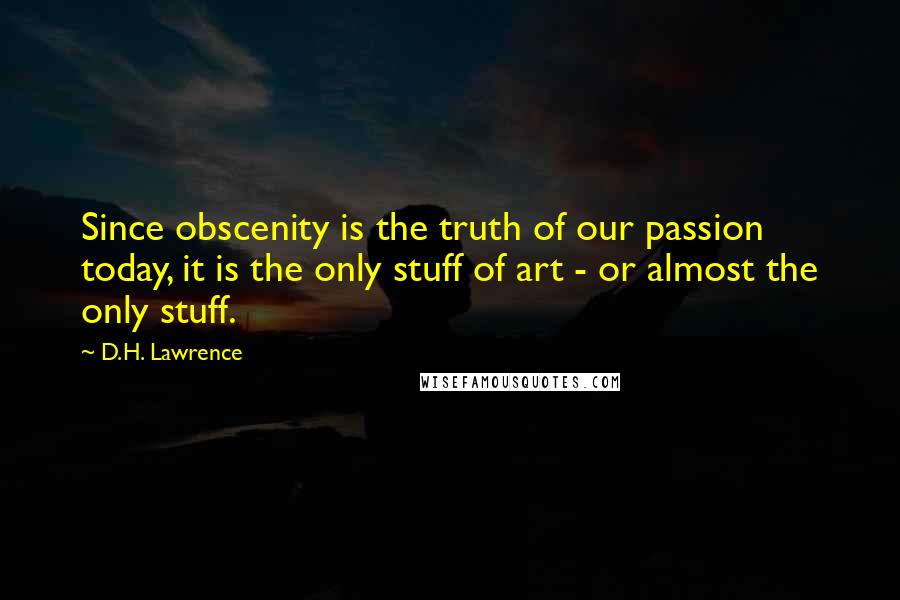 D.H. Lawrence Quotes: Since obscenity is the truth of our passion today, it is the only stuff of art - or almost the only stuff.