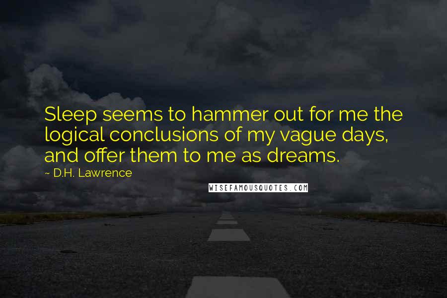 D.H. Lawrence Quotes: Sleep seems to hammer out for me the logical conclusions of my vague days, and offer them to me as dreams.