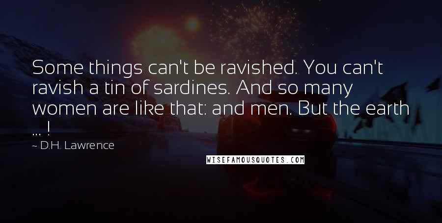 D.H. Lawrence Quotes: Some things can't be ravished. You can't ravish a tin of sardines. And so many women are like that: and men. But the earth ... !