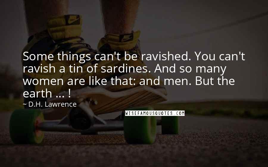 D.H. Lawrence Quotes: Some things can't be ravished. You can't ravish a tin of sardines. And so many women are like that: and men. But the earth ... !