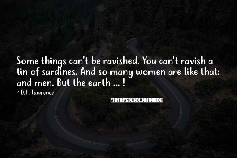 D.H. Lawrence Quotes: Some things can't be ravished. You can't ravish a tin of sardines. And so many women are like that: and men. But the earth ... !