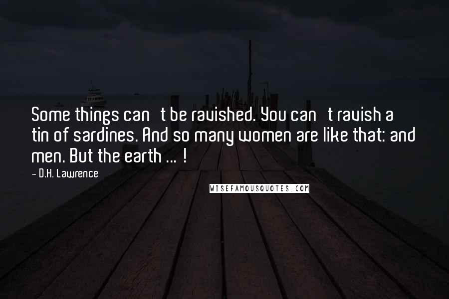 D.H. Lawrence Quotes: Some things can't be ravished. You can't ravish a tin of sardines. And so many women are like that: and men. But the earth ... !