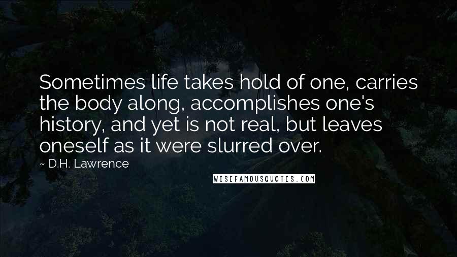 D.H. Lawrence Quotes: Sometimes life takes hold of one, carries the body along, accomplishes one's history, and yet is not real, but leaves oneself as it were slurred over.