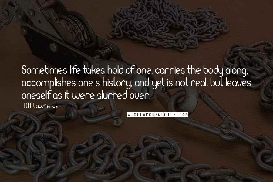 D.H. Lawrence Quotes: Sometimes life takes hold of one, carries the body along, accomplishes one's history, and yet is not real, but leaves oneself as it were slurred over.