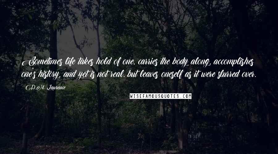 D.H. Lawrence Quotes: Sometimes life takes hold of one, carries the body along, accomplishes one's history, and yet is not real, but leaves oneself as it were slurred over.