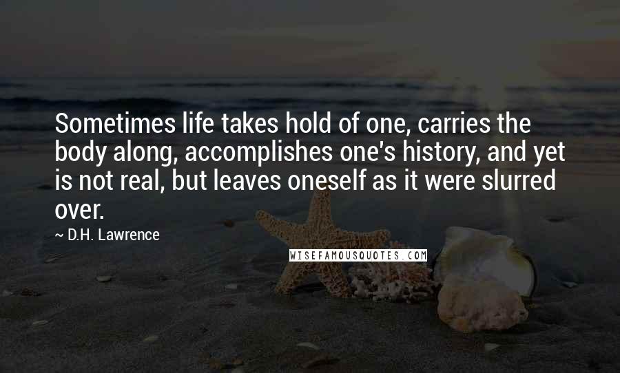 D.H. Lawrence Quotes: Sometimes life takes hold of one, carries the body along, accomplishes one's history, and yet is not real, but leaves oneself as it were slurred over.