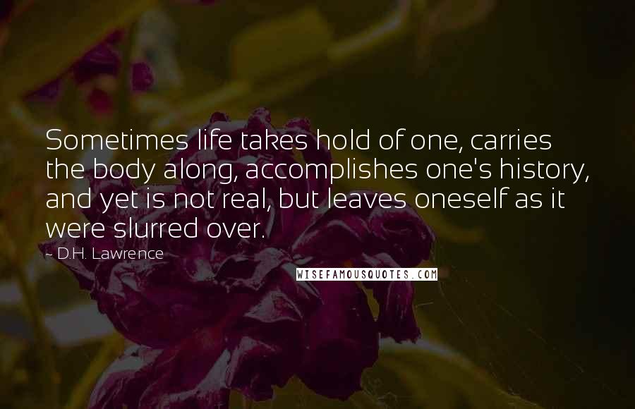 D.H. Lawrence Quotes: Sometimes life takes hold of one, carries the body along, accomplishes one's history, and yet is not real, but leaves oneself as it were slurred over.