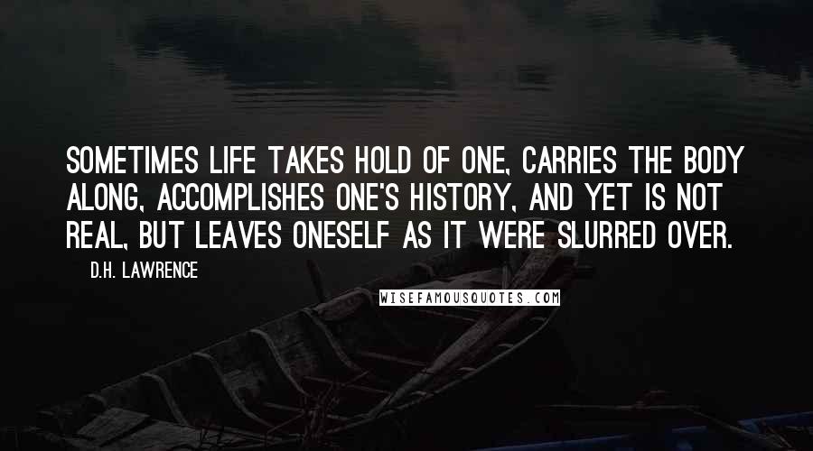 D.H. Lawrence Quotes: Sometimes life takes hold of one, carries the body along, accomplishes one's history, and yet is not real, but leaves oneself as it were slurred over.