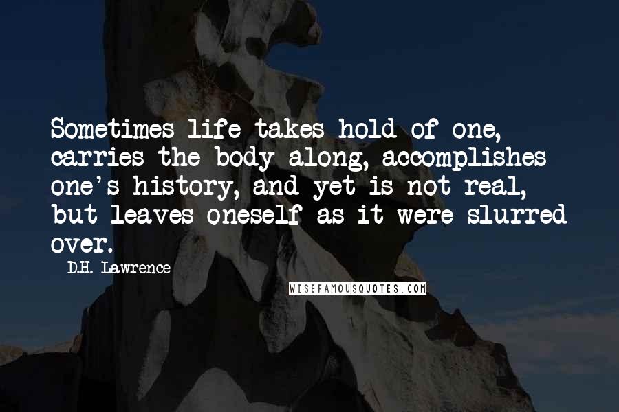 D.H. Lawrence Quotes: Sometimes life takes hold of one, carries the body along, accomplishes one's history, and yet is not real, but leaves oneself as it were slurred over.