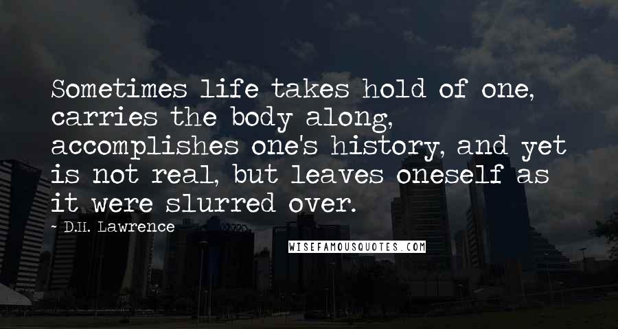 D.H. Lawrence Quotes: Sometimes life takes hold of one, carries the body along, accomplishes one's history, and yet is not real, but leaves oneself as it were slurred over.