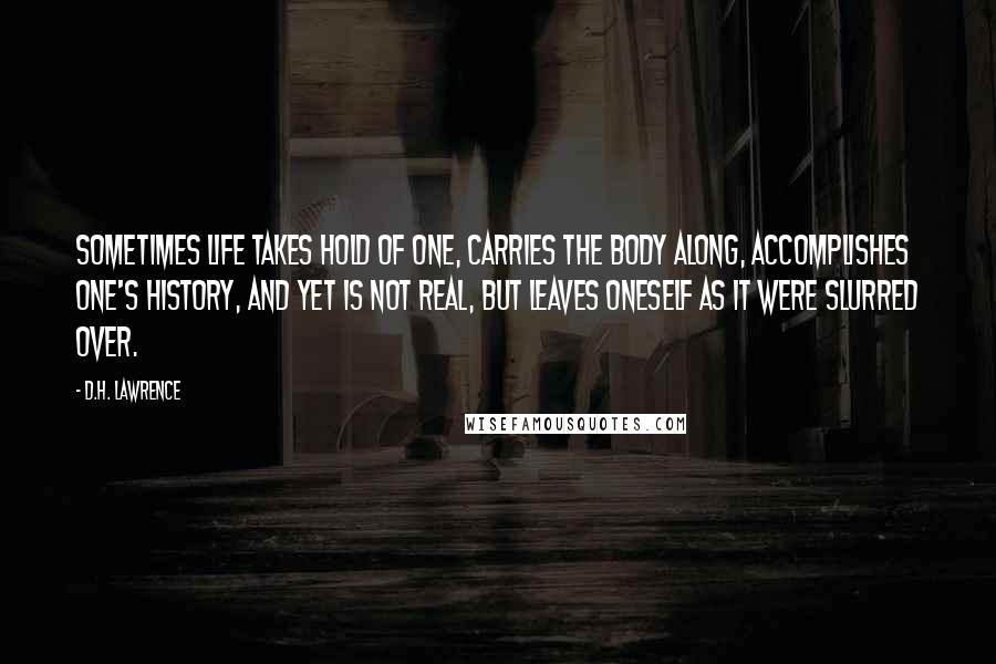 D.H. Lawrence Quotes: Sometimes life takes hold of one, carries the body along, accomplishes one's history, and yet is not real, but leaves oneself as it were slurred over.