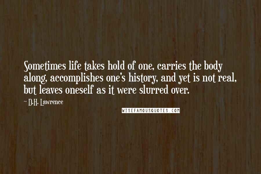 D.H. Lawrence Quotes: Sometimes life takes hold of one, carries the body along, accomplishes one's history, and yet is not real, but leaves oneself as it were slurred over.