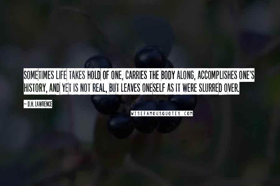 D.H. Lawrence Quotes: Sometimes life takes hold of one, carries the body along, accomplishes one's history, and yet is not real, but leaves oneself as it were slurred over.