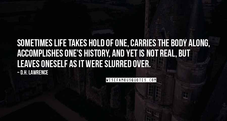 D.H. Lawrence Quotes: Sometimes life takes hold of one, carries the body along, accomplishes one's history, and yet is not real, but leaves oneself as it were slurred over.