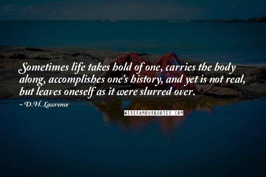 D.H. Lawrence Quotes: Sometimes life takes hold of one, carries the body along, accomplishes one's history, and yet is not real, but leaves oneself as it were slurred over.