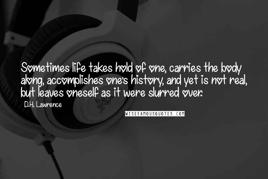 D.H. Lawrence Quotes: Sometimes life takes hold of one, carries the body along, accomplishes one's history, and yet is not real, but leaves oneself as it were slurred over.