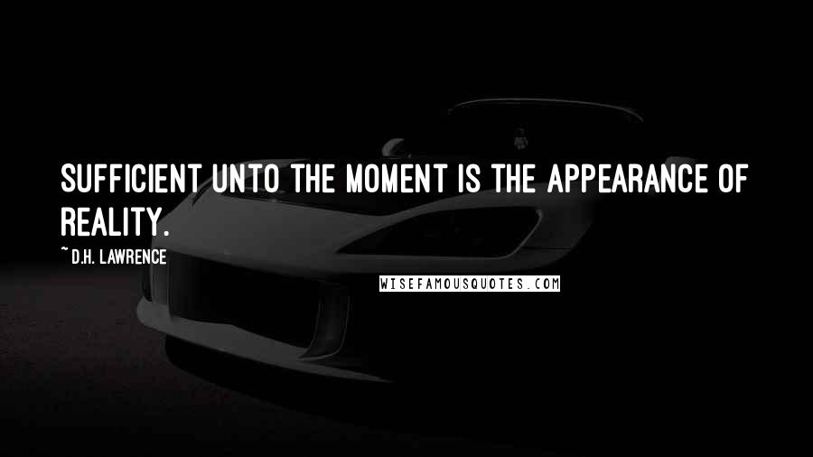 D.H. Lawrence Quotes: Sufficient unto the moment is the appearance of reality.