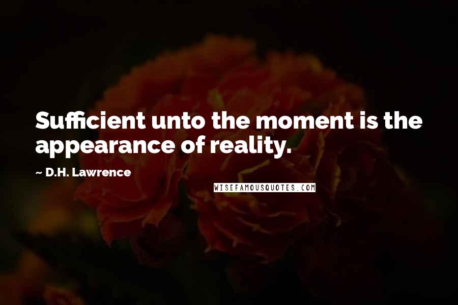 D.H. Lawrence Quotes: Sufficient unto the moment is the appearance of reality.