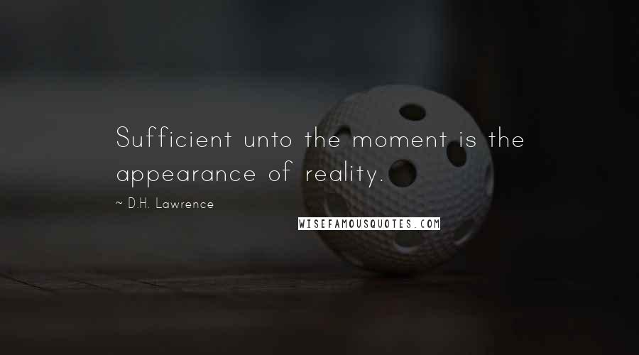 D.H. Lawrence Quotes: Sufficient unto the moment is the appearance of reality.