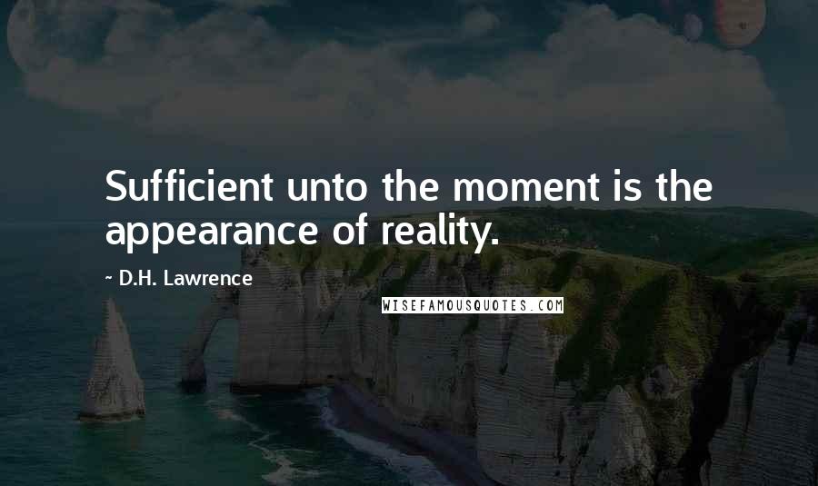 D.H. Lawrence Quotes: Sufficient unto the moment is the appearance of reality.