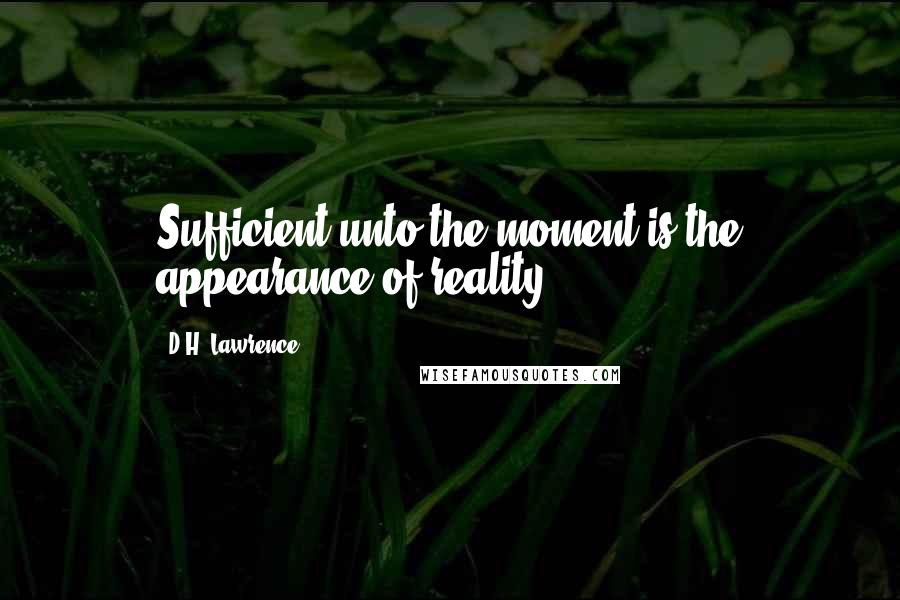 D.H. Lawrence Quotes: Sufficient unto the moment is the appearance of reality.
