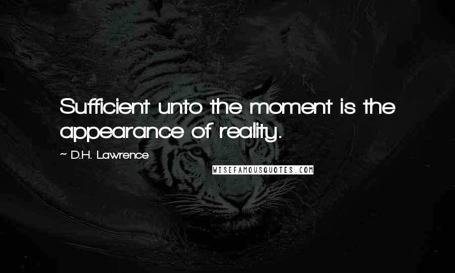 D.H. Lawrence Quotes: Sufficient unto the moment is the appearance of reality.