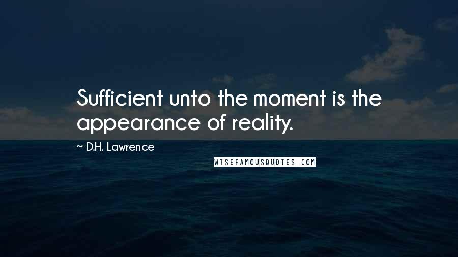 D.H. Lawrence Quotes: Sufficient unto the moment is the appearance of reality.