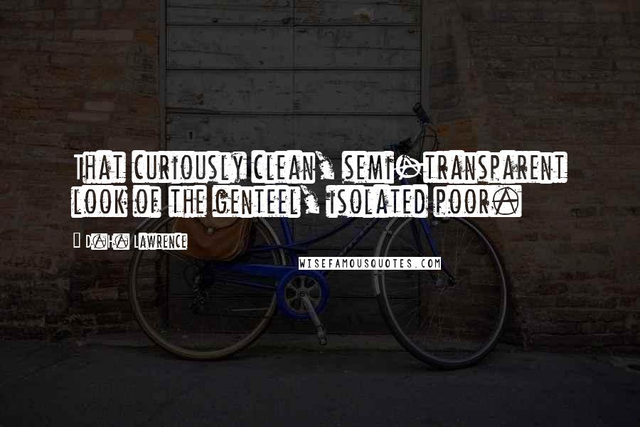 D.H. Lawrence Quotes: That curiously clean, semi-transparent look of the genteel, isolated poor.