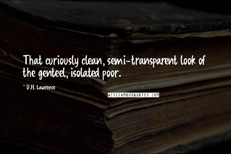 D.H. Lawrence Quotes: That curiously clean, semi-transparent look of the genteel, isolated poor.