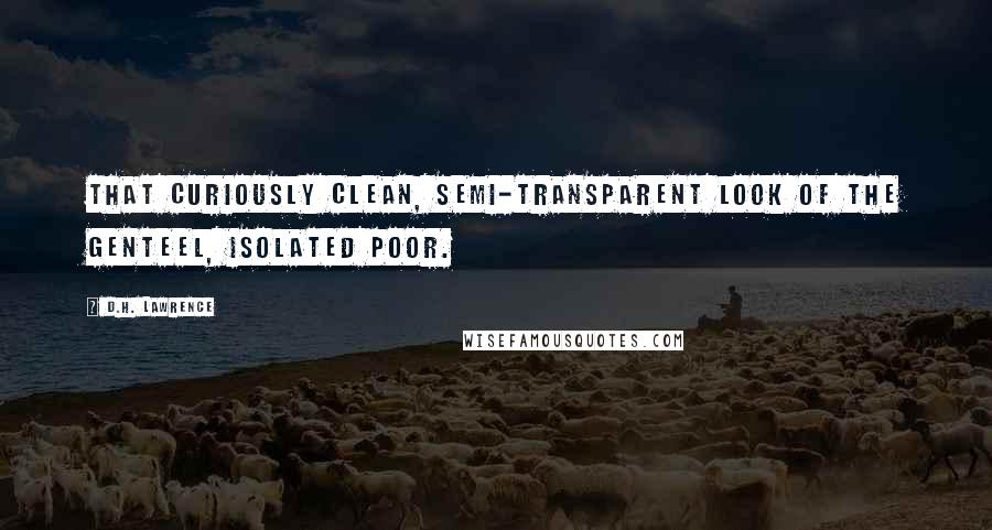 D.H. Lawrence Quotes: That curiously clean, semi-transparent look of the genteel, isolated poor.