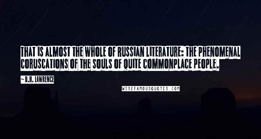 D.H. Lawrence Quotes: That is almost the whole of Russian literature: the phenomenal coruscations of the souls of quite commonplace people.
