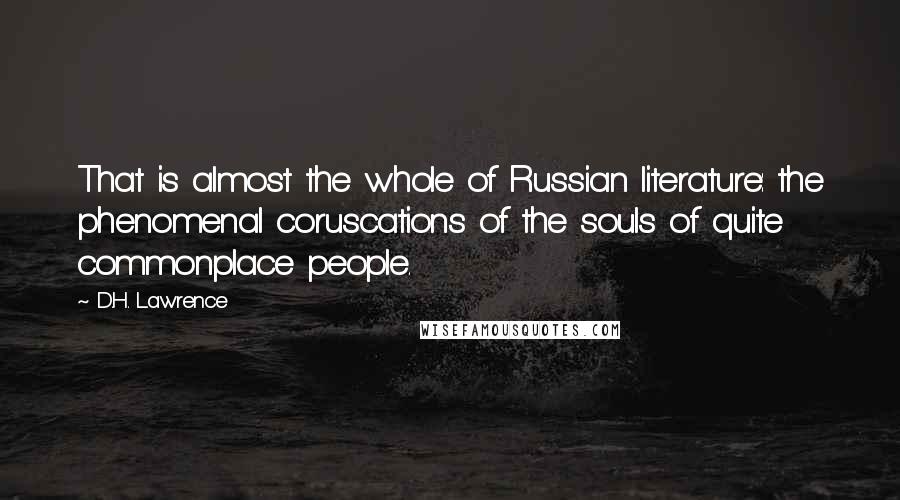 D.H. Lawrence Quotes: That is almost the whole of Russian literature: the phenomenal coruscations of the souls of quite commonplace people.
